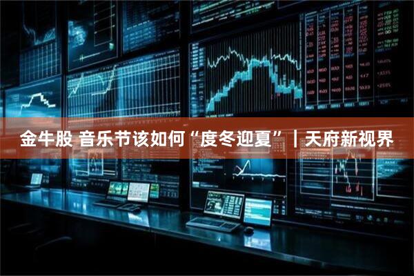 金牛股 音乐节该如何“度冬迎夏”｜天府新视界