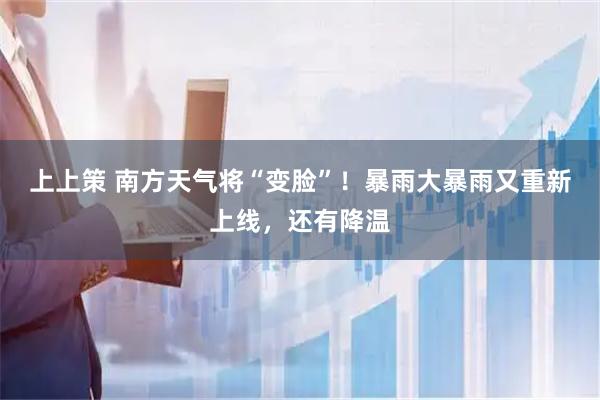 上上策 南方天气将“变脸”！暴雨大暴雨又重新上线，还有降温